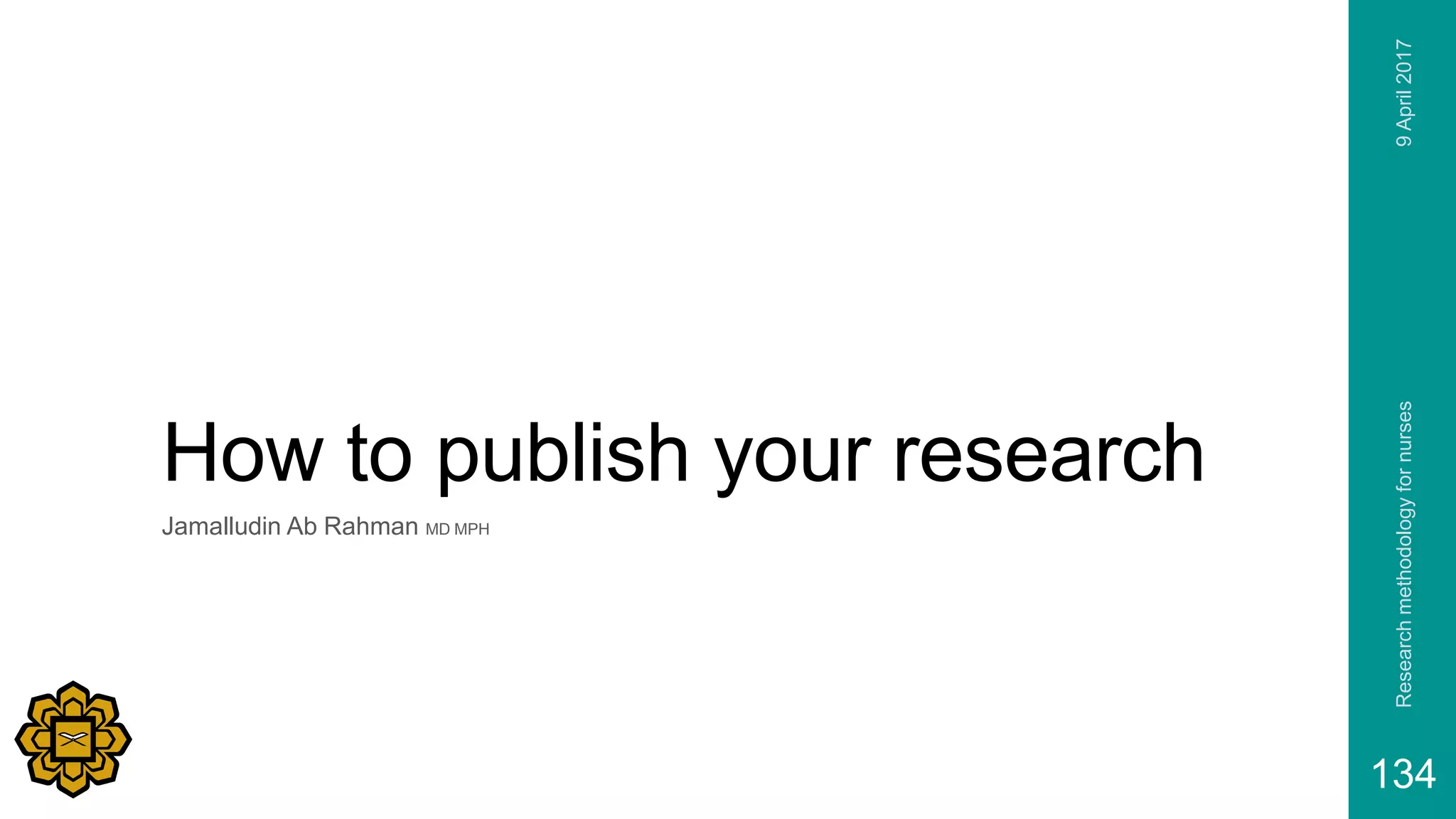 How to publish your research
Jamalludin Ab Rahman MD MPH
9April2017Researchmethodologyfornurses
134
 