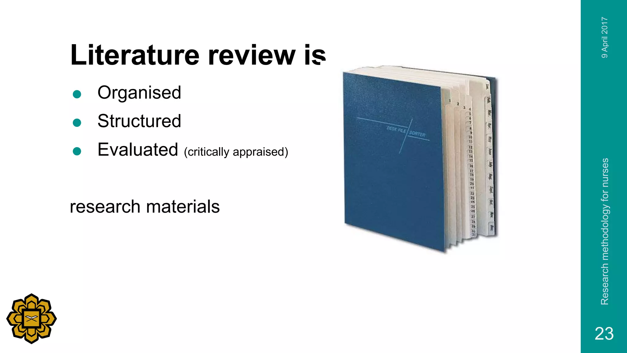 Literature review is
 Organised
 Structured
 Evaluated (critically appraised)
research materials
9April2017Researchmethodologyfornurses
23
 
