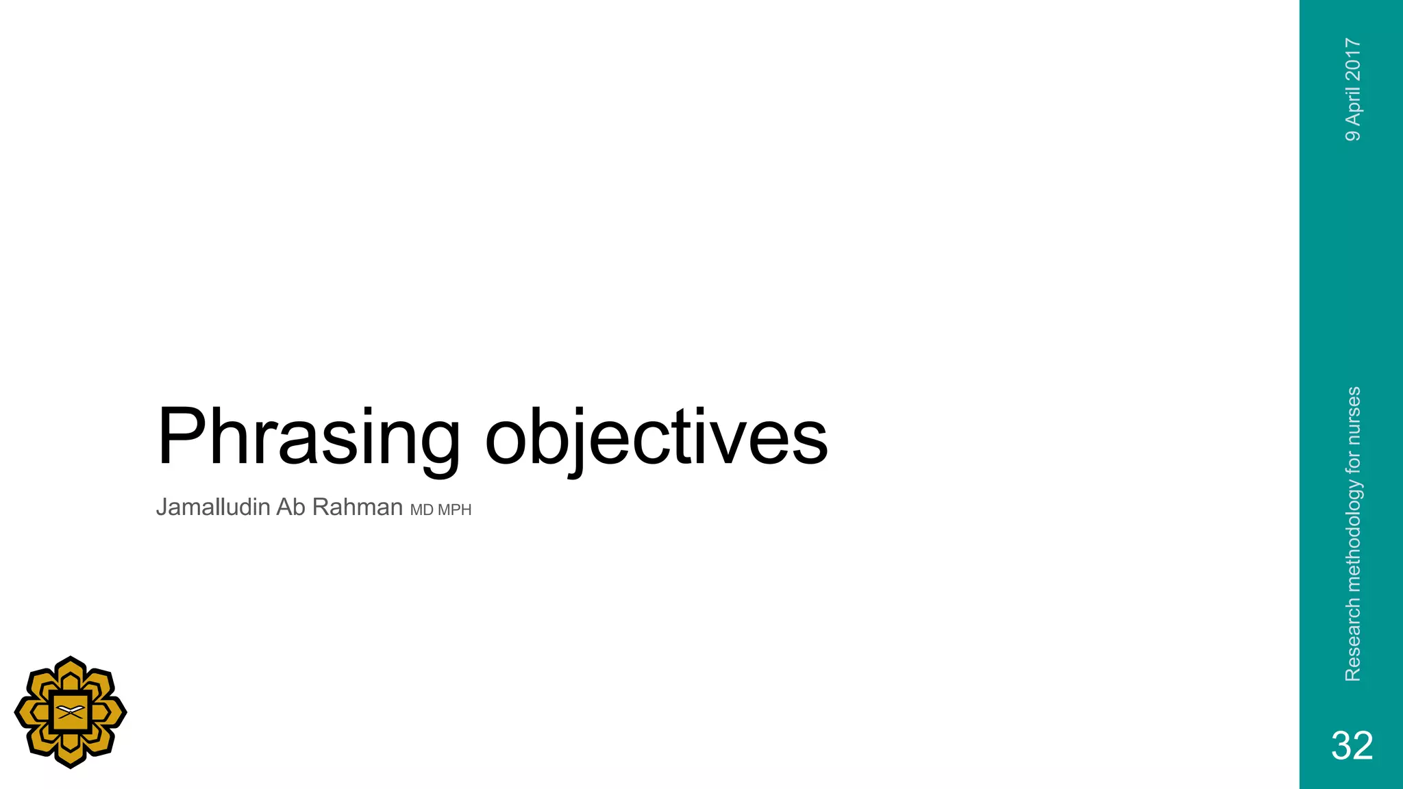 Phrasing objectives
Jamalludin Ab Rahman MD MPH
9April2017Researchmethodologyfornurses
32
 
