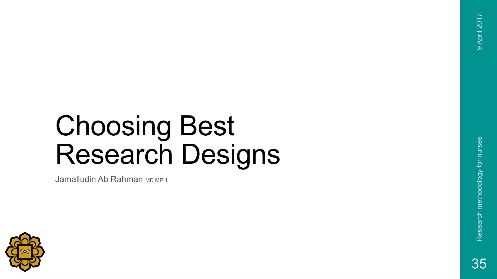 Choosing Best
Research Designs
Jamalludin Ab Rahman MD MPH
9April2017Researchmethodologyfornurses
35
 