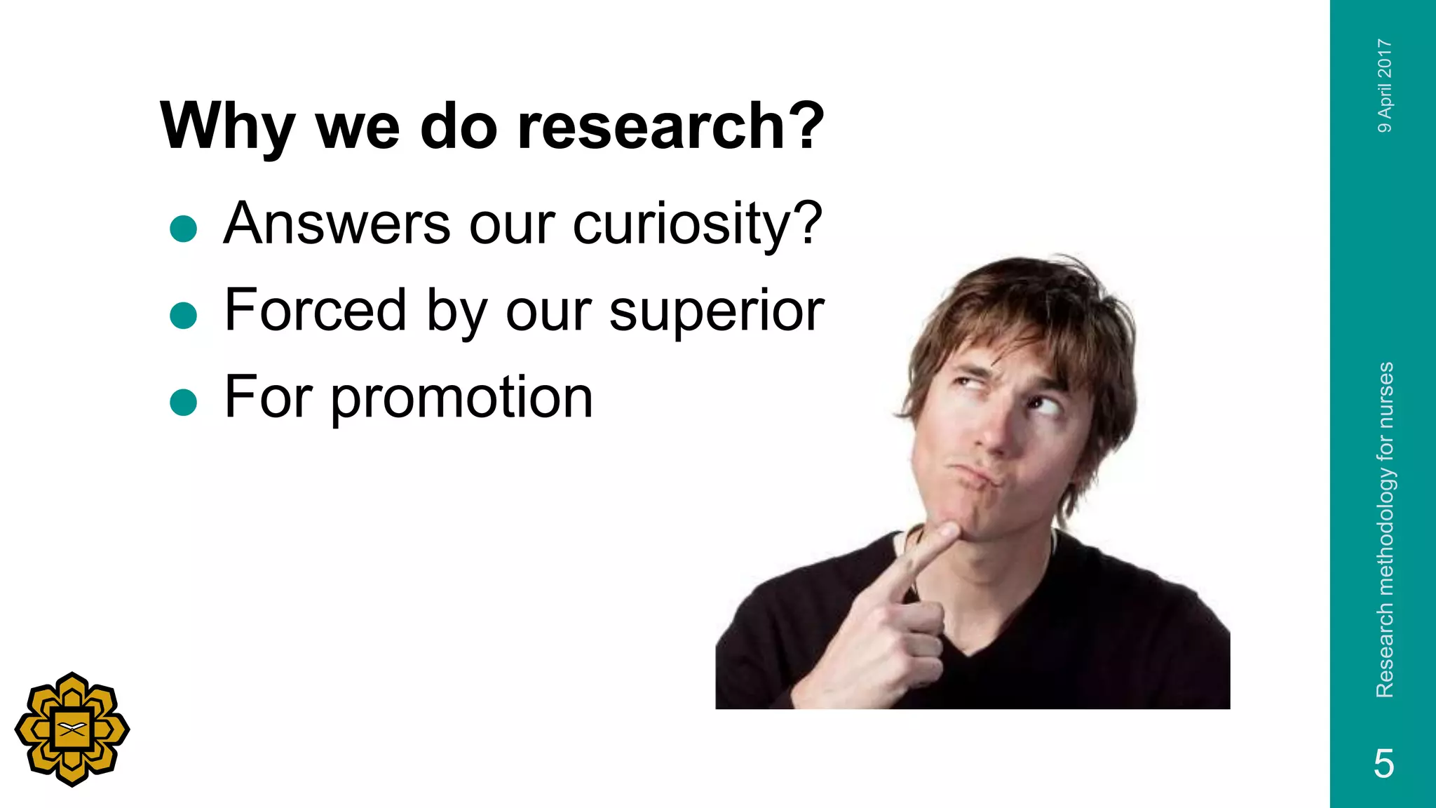 Why we do research?
 Answers our curiosity?
 Forced by our superior
 For promotion
9April2017Researchmethodologyfornurses
5
 