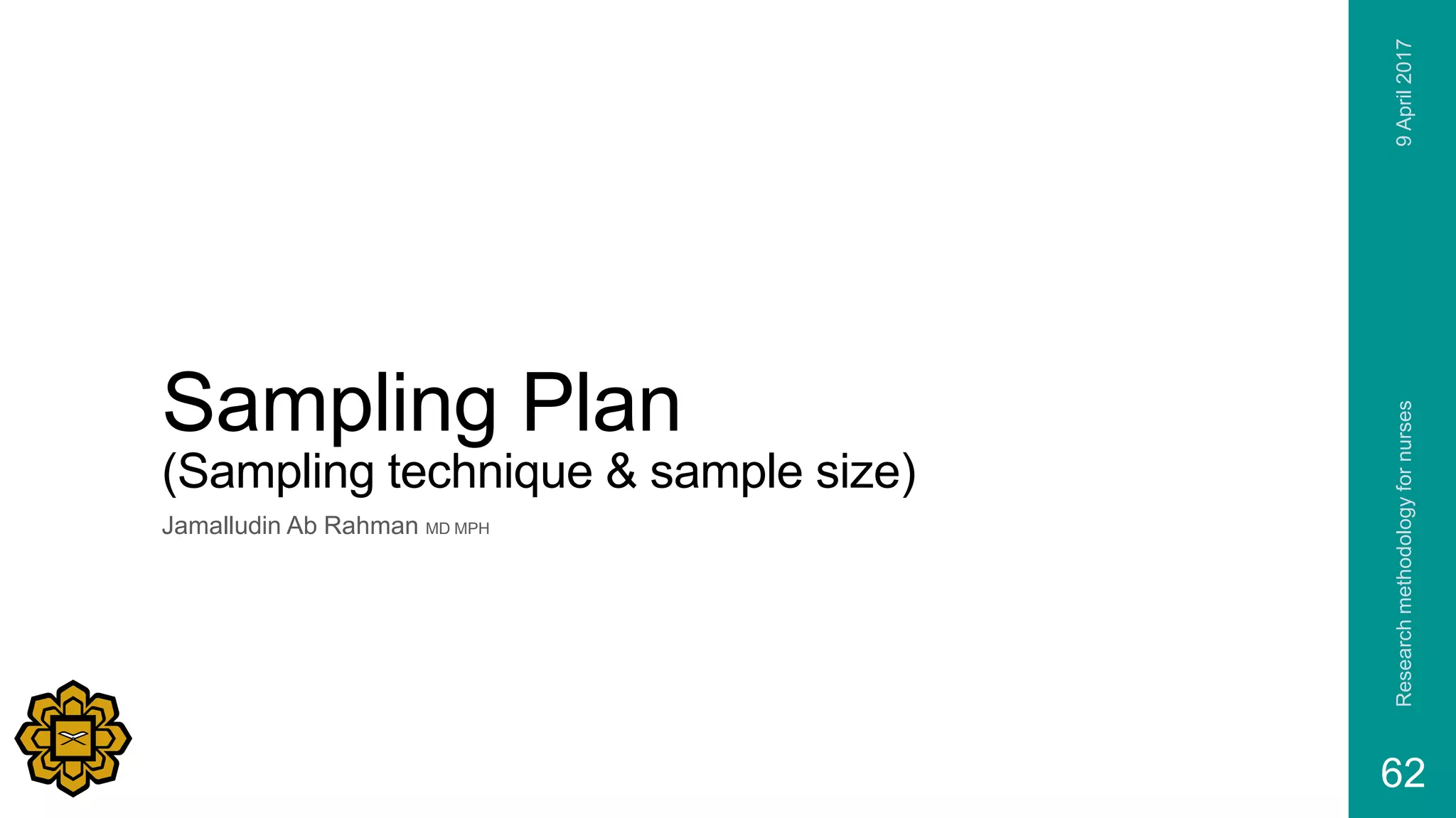Sampling Plan
(Sampling technique & sample size)
Jamalludin Ab Rahman MD MPH
9April2017Researchmethodologyfornurses
62
 