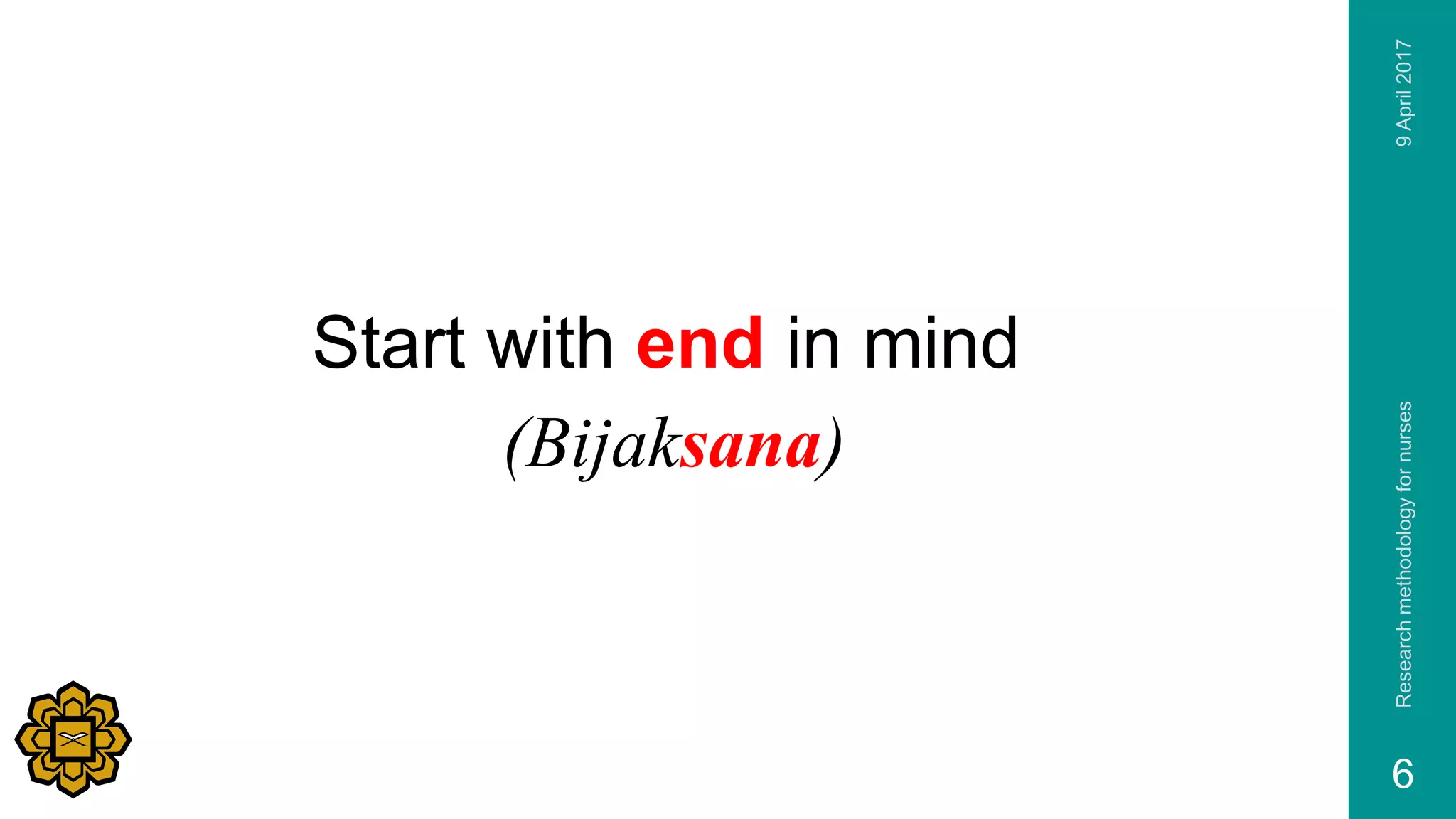 Researchmethodologyfornurses
6
Start with end in mind
(Bijaksana)
9April2017
 
