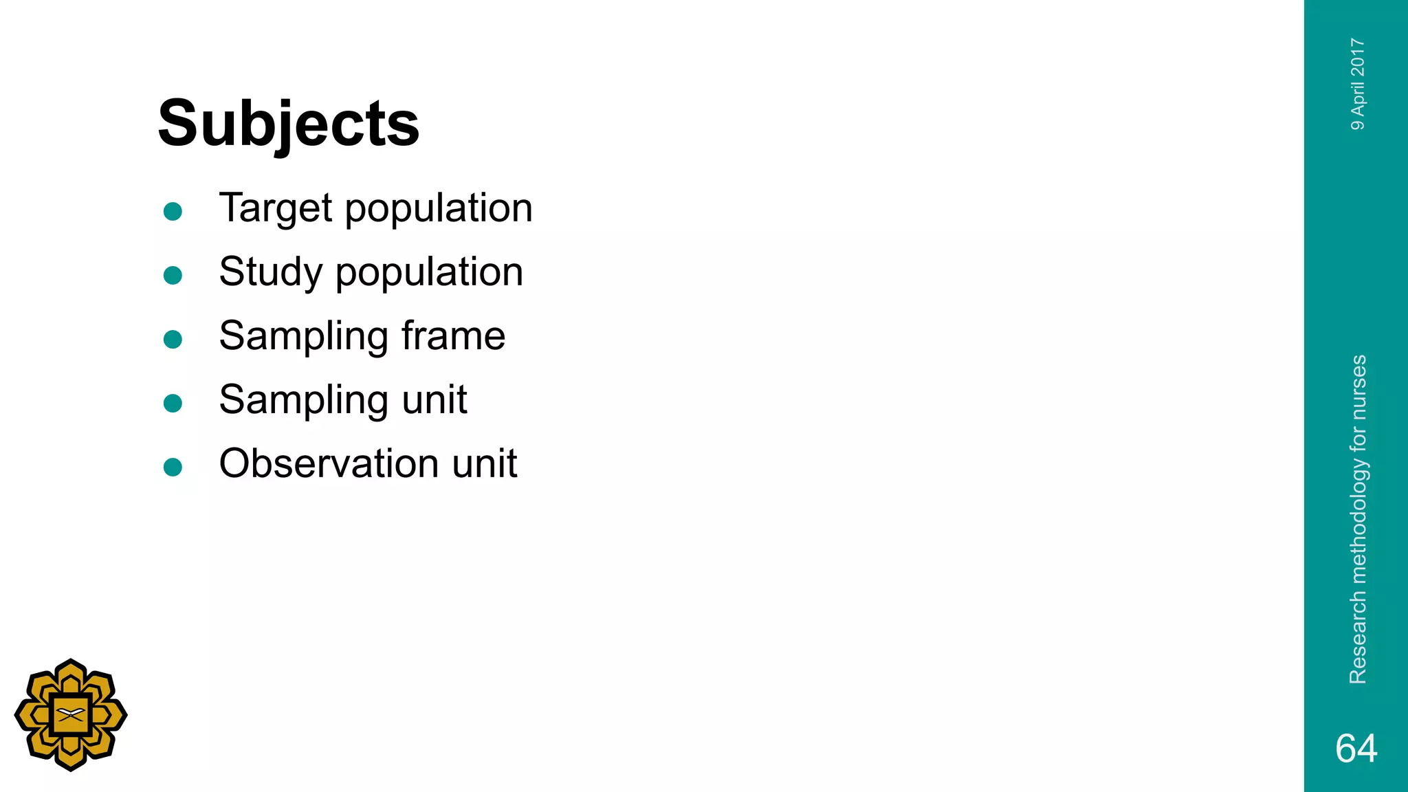 Subjects
 Target population
 Study population
 Sampling frame
 Sampling unit
 Observation unit
9April2017Researchmethodologyfornurses
64
 