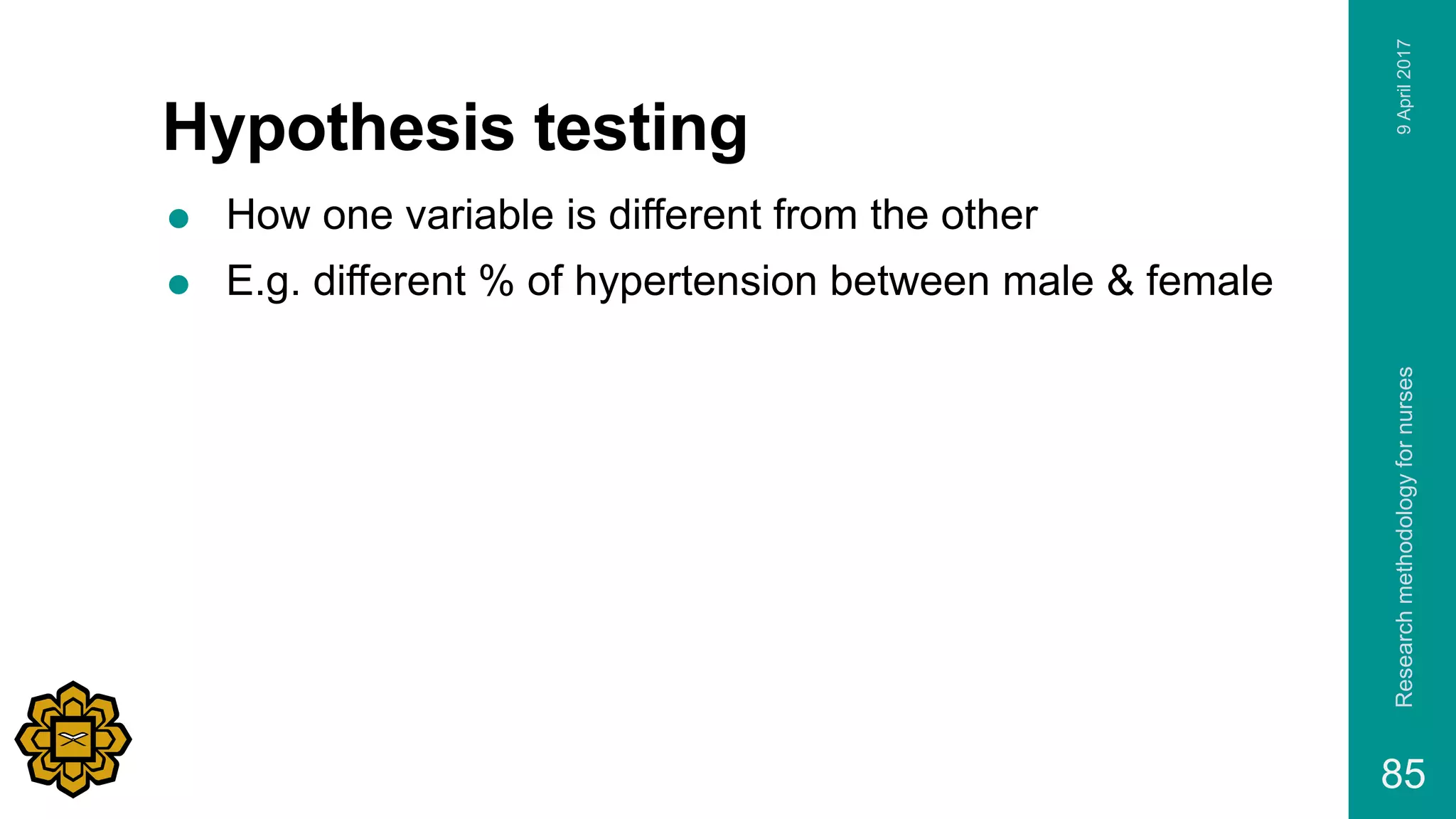 Hypothesis testing
 How one variable is different from the other
 E.g. different % of hypertension between male & female
9April2017Researchmethodologyfornurses
85
 