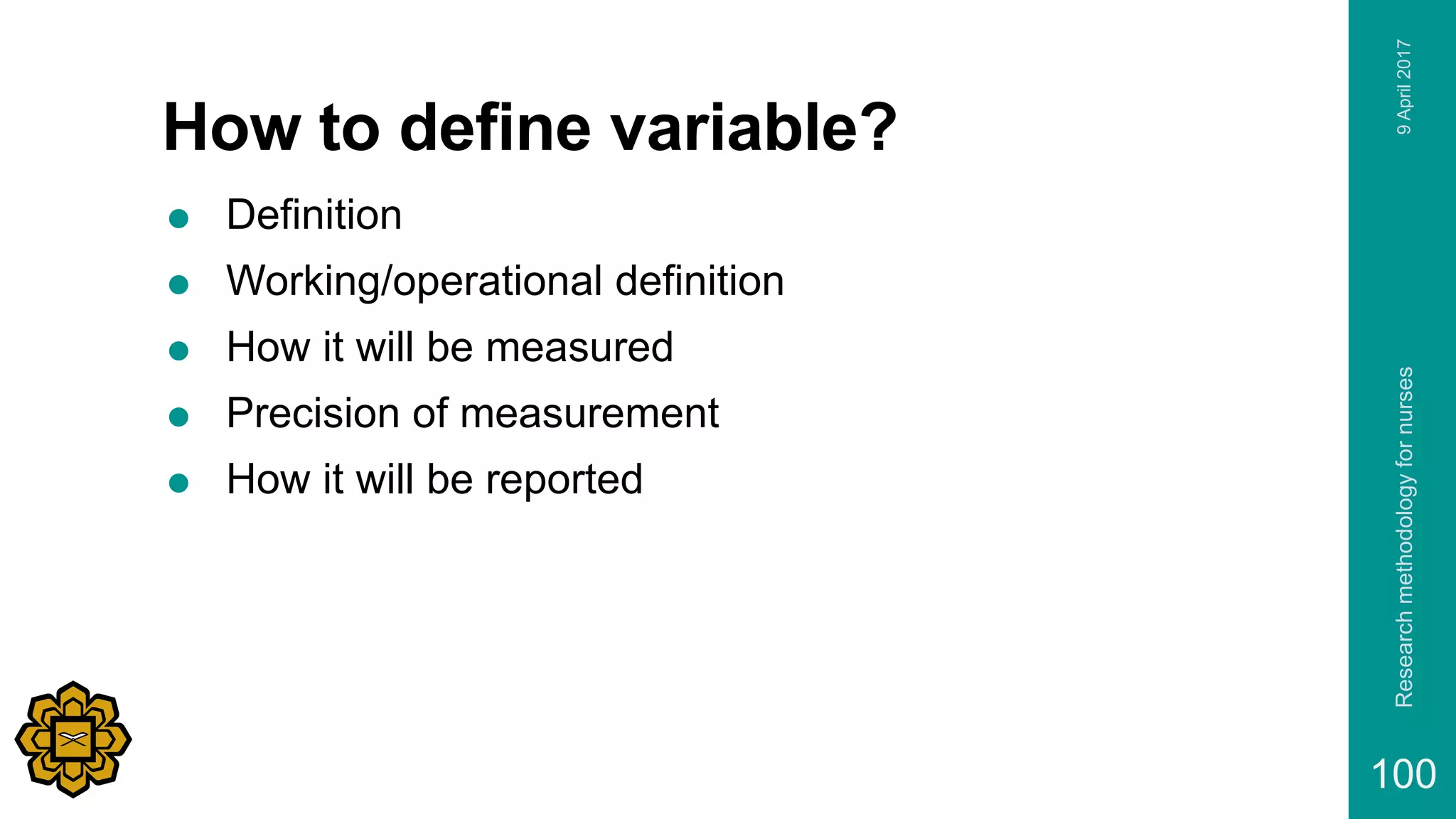 How to define variable?
 Definition
 Working/operational definition
 How it will be measured
 Precision of measurement
 How it will be reported
9April2017Researchmethodologyfornurses
100
 