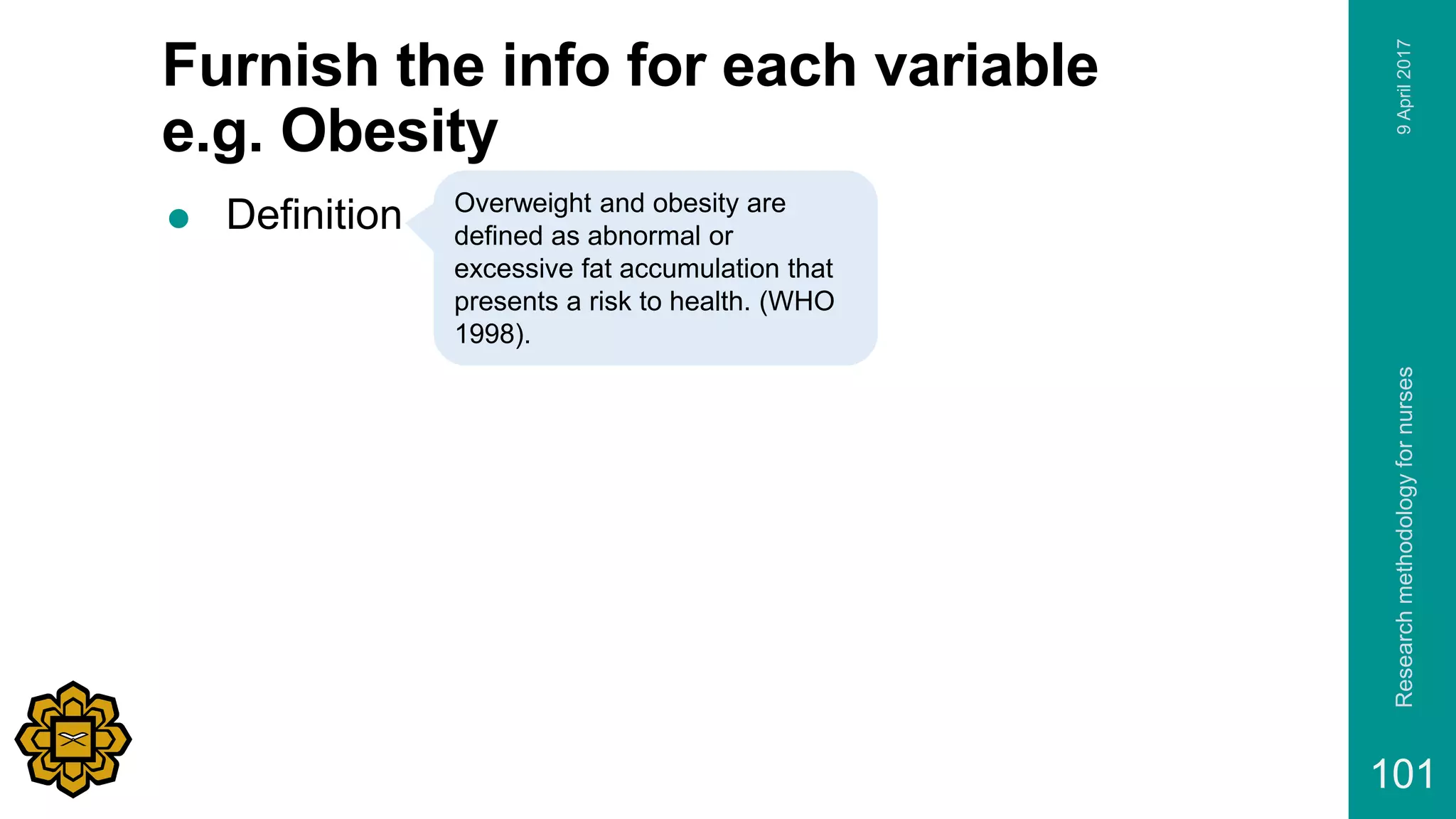 Furnish the info for each variable
e.g. Obesity
 Definition
9April2017Researchmethodologyfornurses
101
Overweight and obesity are
defined as abnormal or
excessive fat accumulation that
presents a risk to health. (WHO
1998).
 