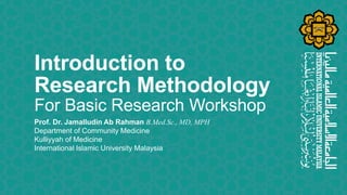 Introduction to
Research Methodology
For Basic Research Workshop
Prof. Dr. Jamalludin Ab Rahman B.Med.Sc., MD, MPH
Departm...