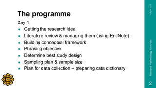 The programme
Day 1
 Getting the research idea
 Literature review & managing them (using EndNote)
 Building conceptual ...