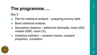 The programme….
Day 2
 Plan for statistical analysis – preparing dummy table
 Basic statistical analysis
 Descriptive s...