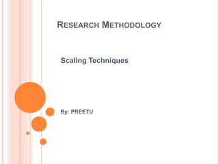 RESEARCH METHODOLOGY
Scaling Techniques
By: PREETU
 