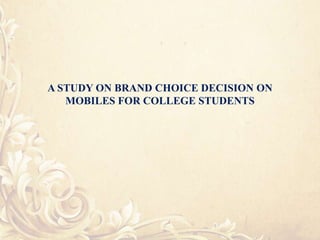 A STUDY ON BRAND CHOICE DECISION ON
MOBILES FOR COLLEGE STUDENTS
 