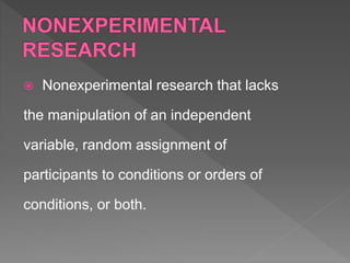  Nonexperimental research that lacks
the manipulation of an independent
variable, random assignment of
participants to conditions or orders of
conditions, or both.
 
