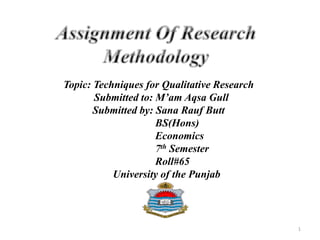 Topic: Techniques for Qualitative Research
Submitted to: M’am Aqsa Gull
Submitted by: Sana Rauf Butt
BS(Hons)
Economics
7th Semester
Roll#65
University of the Punjab
1
 