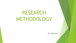 RESEARCH
METHODOLOGY
By: Amanpreet
 