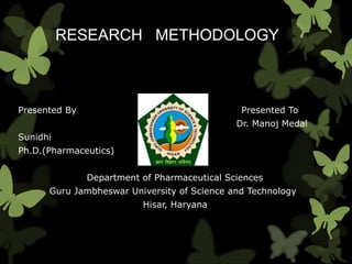 RESEARCH METHODOLOGY
Presented By Presented To
Dr. Manoj Medal
Sunidhi
Ph.D.(Pharmaceutics)
Department of Pharmaceutical Sciences
Guru Jambheswar University of Science and Technology
Hisar, Haryana
 