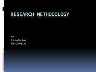 RESEARCH METHODOLOGY
BY:
S.AKASH RAJ
III B.COM(CA)
 