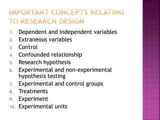 1. Dependent and independent variables
2. Extraneous variables
3. Control
4. Confounded relationship
5. Research hypothesis
6. Experimental and non-experimental
hypothesis testing
7. Experimental and control groups
8. Treatments
9. Experiment
10. Experimental units
 