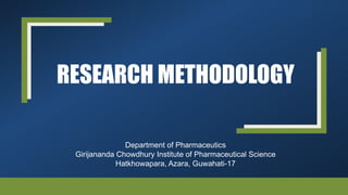RESEARCH METHODOLOGY
Department of Pharmaceutics
Girijananda Chowdhury Institute of Pharmaceutical Science
Hatkhowapara, Azara, Guwahati-17
 