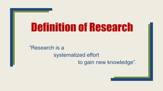 Definition of Research
“Research is a
systematized effort
to gain new knowledge”.
 