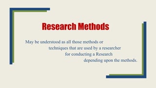 Research Methods
May be understood as all those methods or
techniques that are used by a researcher
for conducting a Research
depending upon the methods.
 