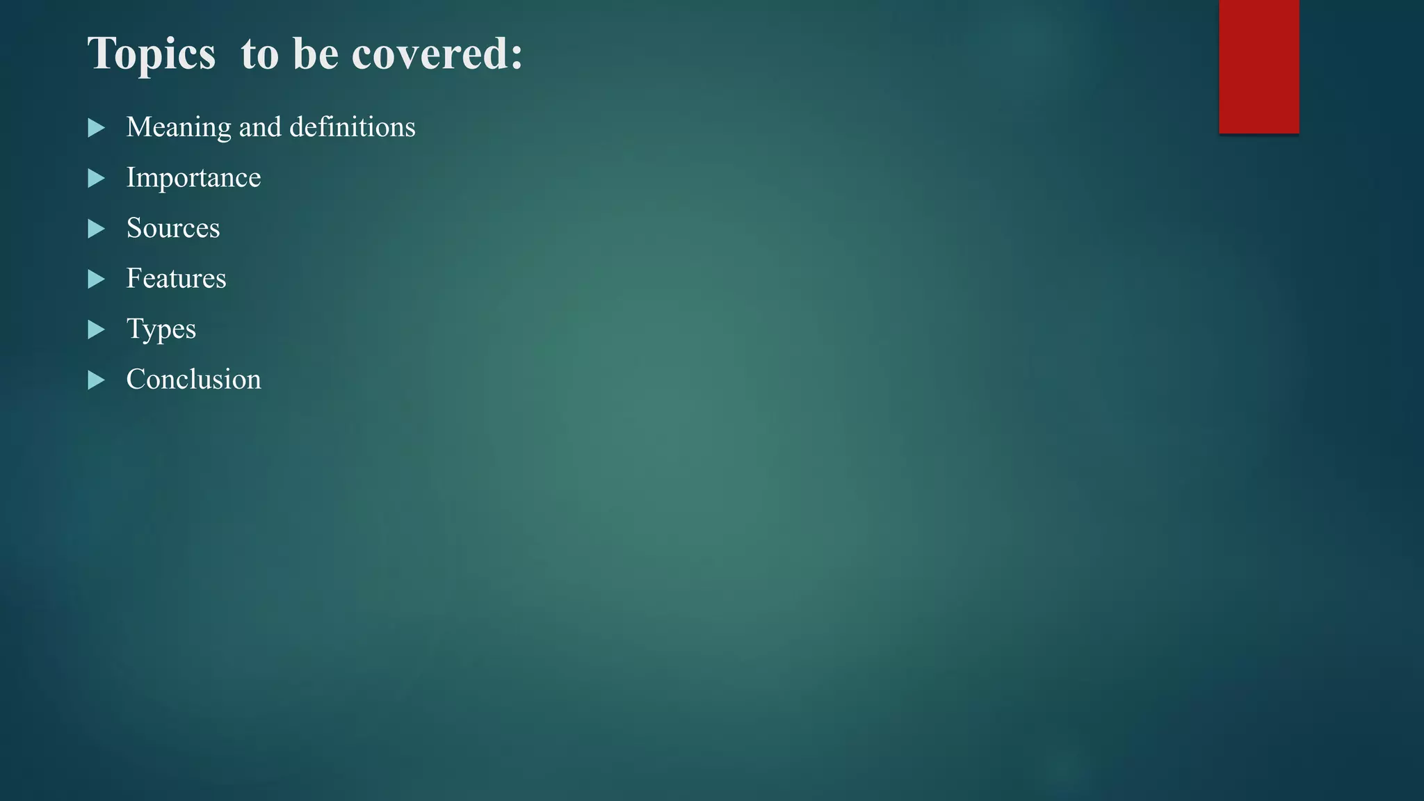 Topics to be covered:
 Meaning and definitions
 Importance
 Sources
 Features
 Types
 Conclusion
 