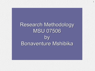 Research Methodology
MSU 07506
by
Bonaventure Mshibika
1
 