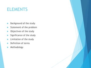 ELEMENTS
 Background of the study
 Statement of the problem
 Objectives of the study
 Significance of the study
 Limitation of the study
 Definition of terms
 Methodology
 