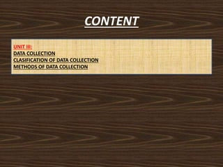 CONTENT
UNIT III:
DATA COLLECTION
CLASIFICATION OF DATA COLLECTION
METHODS OF DATA COLLECTION
 