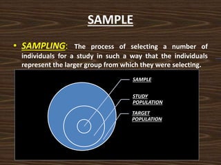 SAMPLE
• SAMPLING: The process of selecting a number of
individuals for a study in such a way that the individuals
represent the larger group from which they were selecting.
SAMPLE
STUDY
POPULATION
TARGET
POPULATION
 