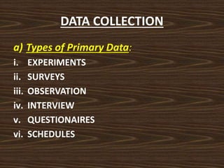 DATA COLLECTION
a) Types of Primary Data:
i. EXPERIMENTS
ii. SURVEYS
iii. OBSERVATION
iv. INTERVIEW
v. QUESTIONAIRES
vi. SCHEDULES
 