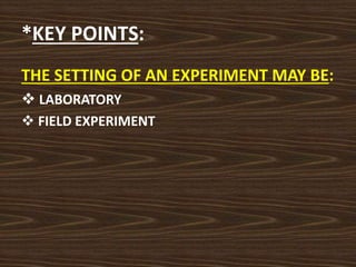 *KEY POINTS:
THE SETTING OF AN EXPERIMENT MAY BE:
 LABORATORY
 FIELD EXPERIMENT
 