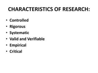 CHARACTERISTICS OF RESEARCH:
• Controlled
• Rigorous
• Systematic
• Valid and Verifiable
• Empirical
• Critical
 