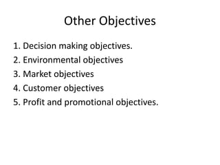 Other Objectives
1. Decision making objectives.
2. Environmental objectives
3. Market objectives
4. Customer objectives
5. Profit and promotional objectives.
 
