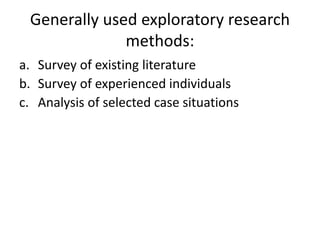 Generally used exploratory research
methods:
a. Survey of existing literature
b. Survey of experienced individuals
c. Analysis of selected case situations
 