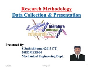 Research Methodology
Data Collection & Presentation
Presented By
S.Sathishkumar(2013172)
20EDMER004
Mechanical Engineering Dept.
6/2/2021 NIT-Agartala 1
 