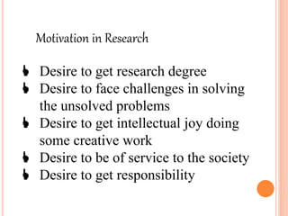 Motivation in Research
 Desire to get research degree
 Desire to face challenges in solving
the unsolved problems
 Desire to get intellectual joy doing
some creative work
 Desire to be of service to the society
 Desire to get responsibility
 