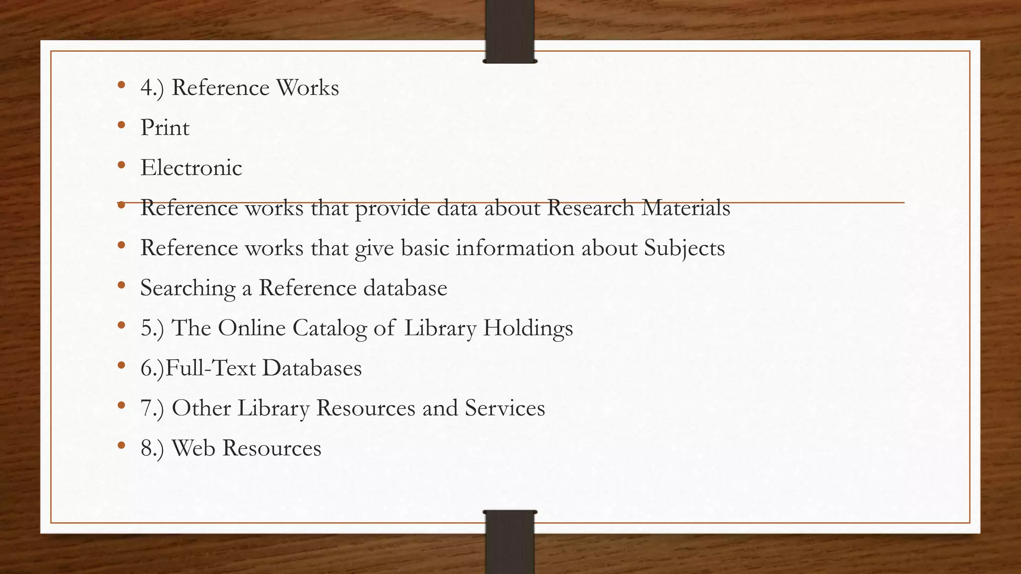 • 4.) Reference Works
• Print
• Electronic
• Reference works that provide data about Research Materials
• Reference works that give basic information about Subjects
• Searching a Reference database
• 5.) The Online Catalog of Library Holdings
• 6.)Full-Text Databases
• 7.) Other Library Resources and Services
• 8.) Web Resources
 