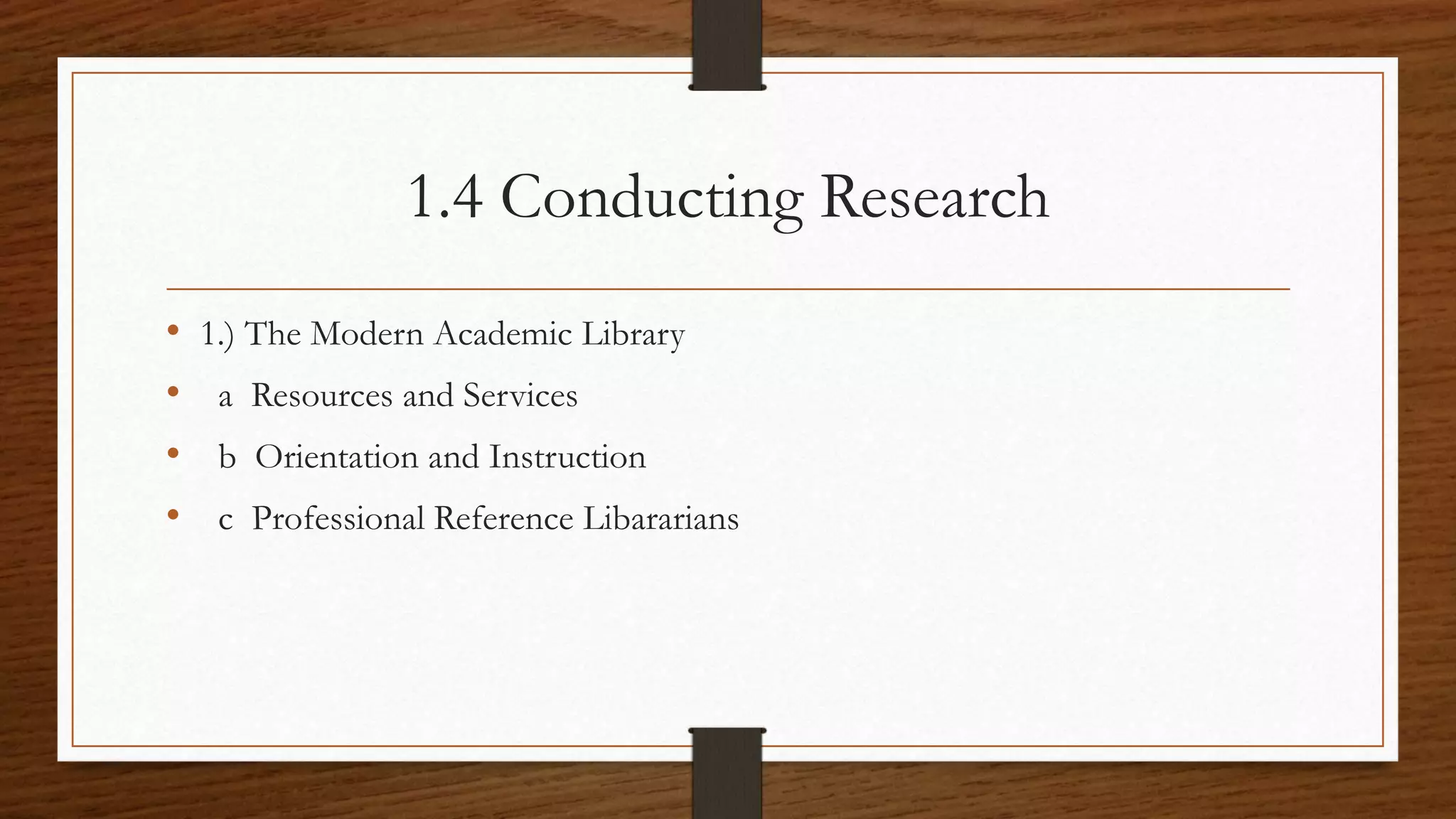 1.4 Conducting Research
• 1.) The Modern Academic Library
• a Resources and Services
• b Orientation and Instruction
• c Professional Reference Libararians
 