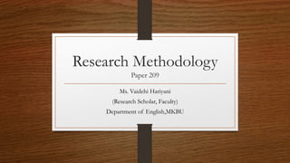 Research Methodology
Paper 209
Ms. Vaidehi Hariyani
(Research Scholar, Faculty)
Department of English,MKBU
 
