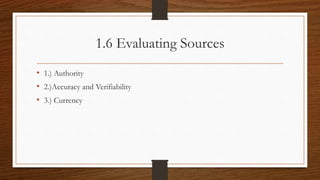 1.6 Evaluating Sources
• 1.) Authority
• 2.)Accuracy and Verifiability
• 3.) Currency
 