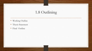 1.8 Outlining
• Working Outline
• Thesis Statement
• Final Outline
 