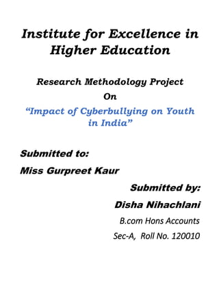 Institute for Excellence in
Higher Education
Research Methodology Project
On
“Impact of Cyberbullying on Youth
in India”
Submitted to:
Miss Gurpreet Kaur
Submitted by:
Disha Nihachlani
B.com Hons Accounts
Sec-A, Roll No. 120010
 
