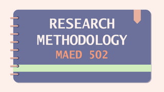 RESEARCH
METHODOLOGY
MAED 502
 