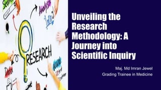 Unveiling the
Research
Methodology: A
Journey into
Scientific Inquiry
Maj. Md Imran Jewel
Grading Trainee in Medicine
R
 