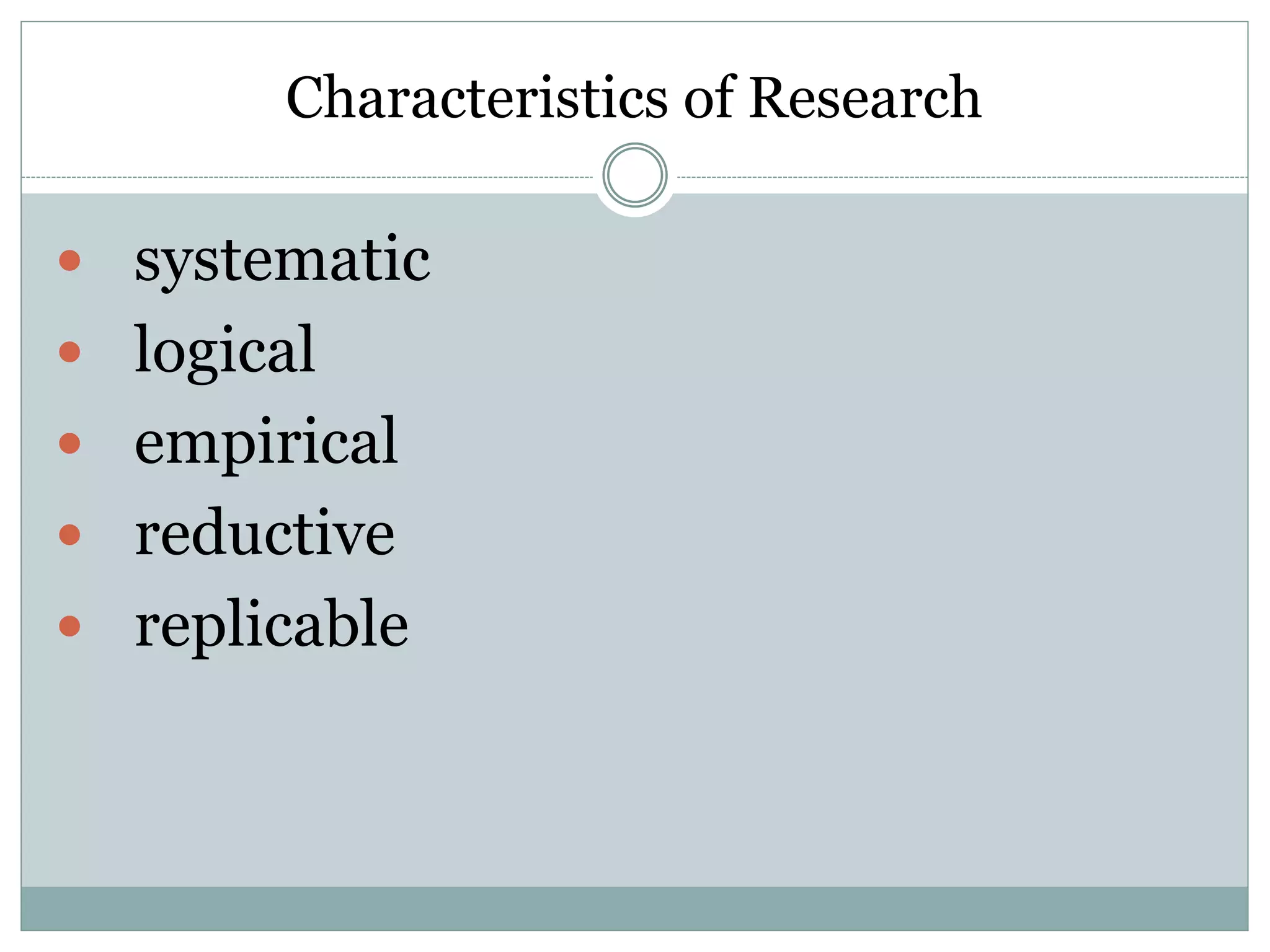 Characteristics of Research
 systematic
 logical
 empirical
 reductive
 replicable
 