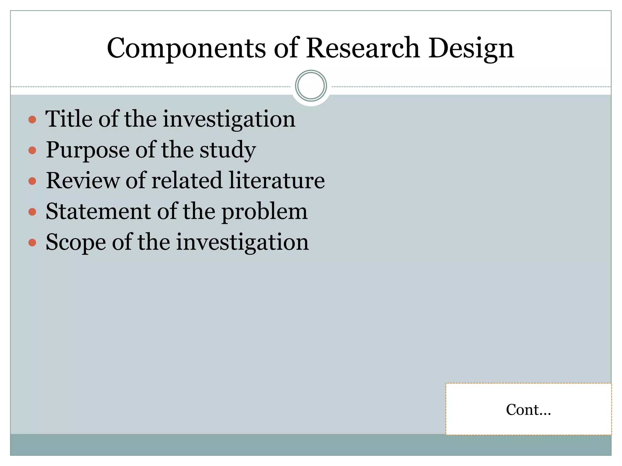 Components of Research Design
 Title of the investigation
 Purpose of the study
 Review of related literature
 Statement of the problem
 Scope of the investigation
Cont…
 