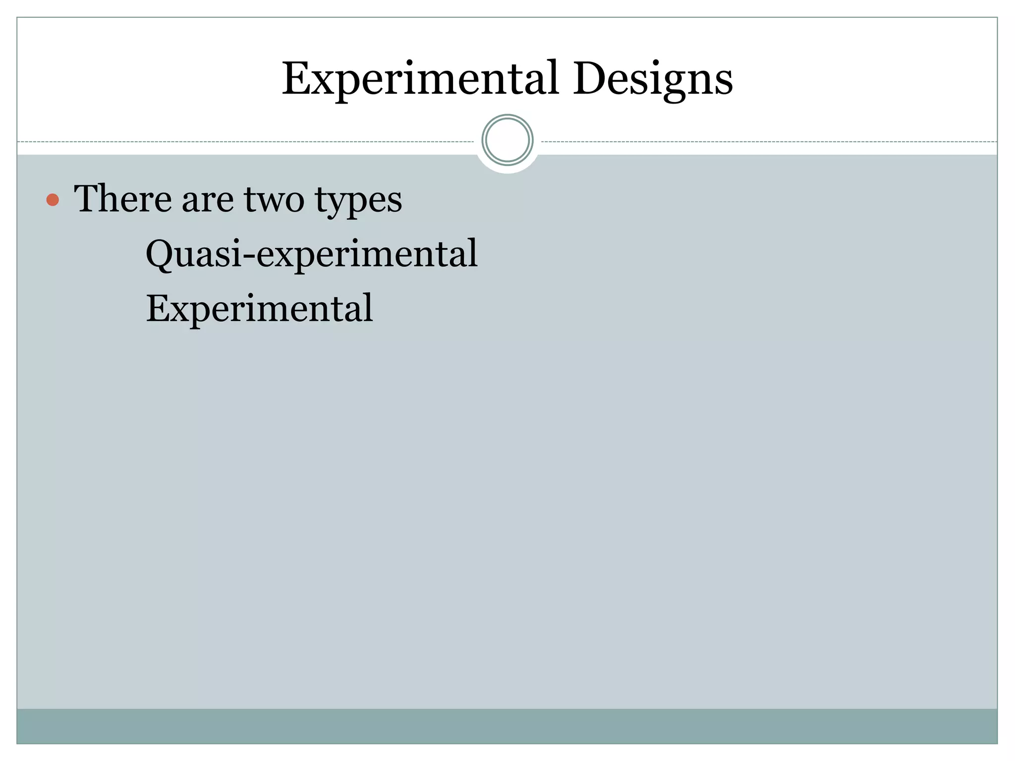 Experimental Designs
 There are two types
Quasi-experimental
Experimental
 