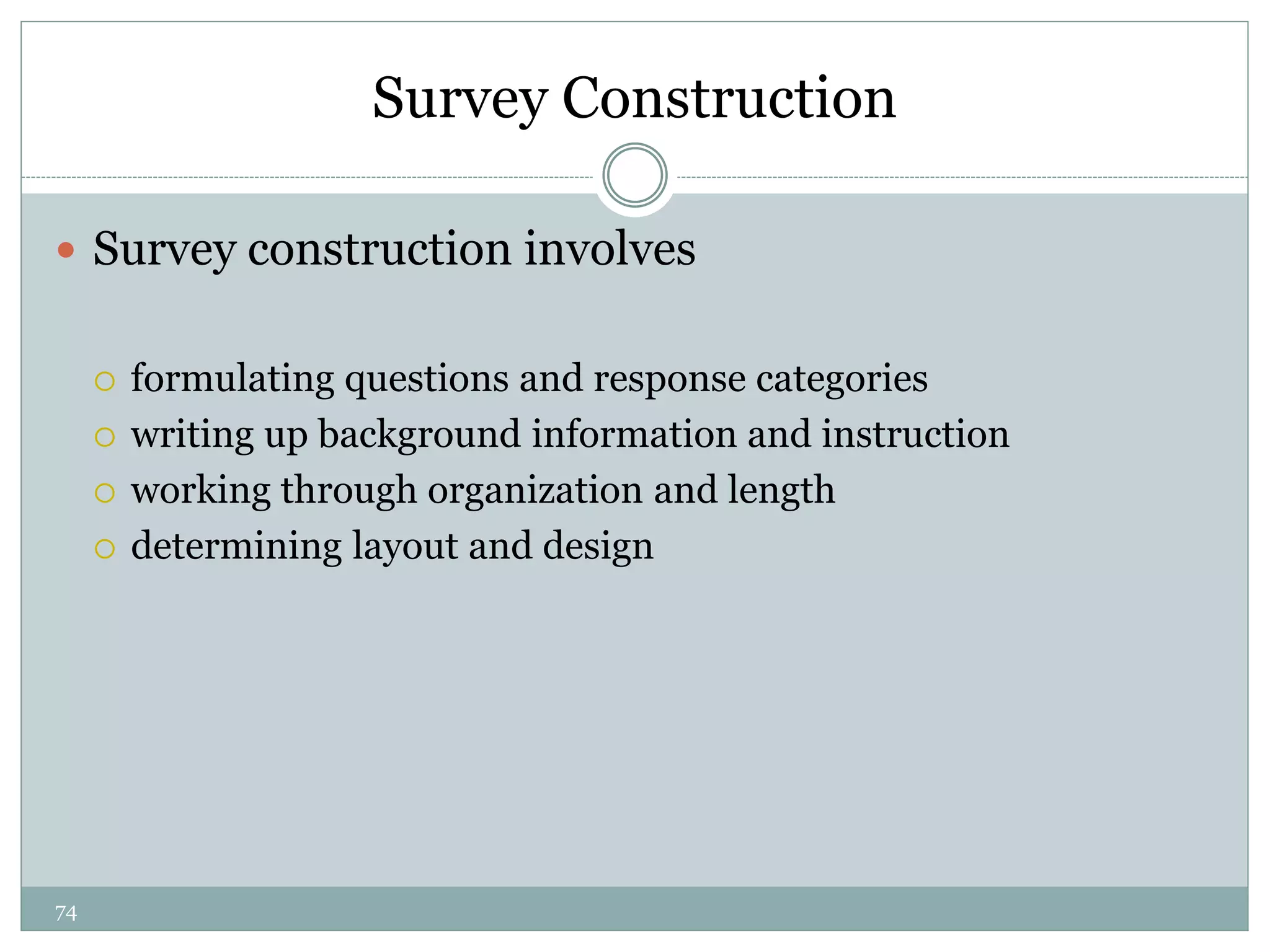 74
Survey Construction
 Survey construction involves
 formulating questions and response categories
 writing up background information and instruction
 working through organization and length
 determining layout and design
 