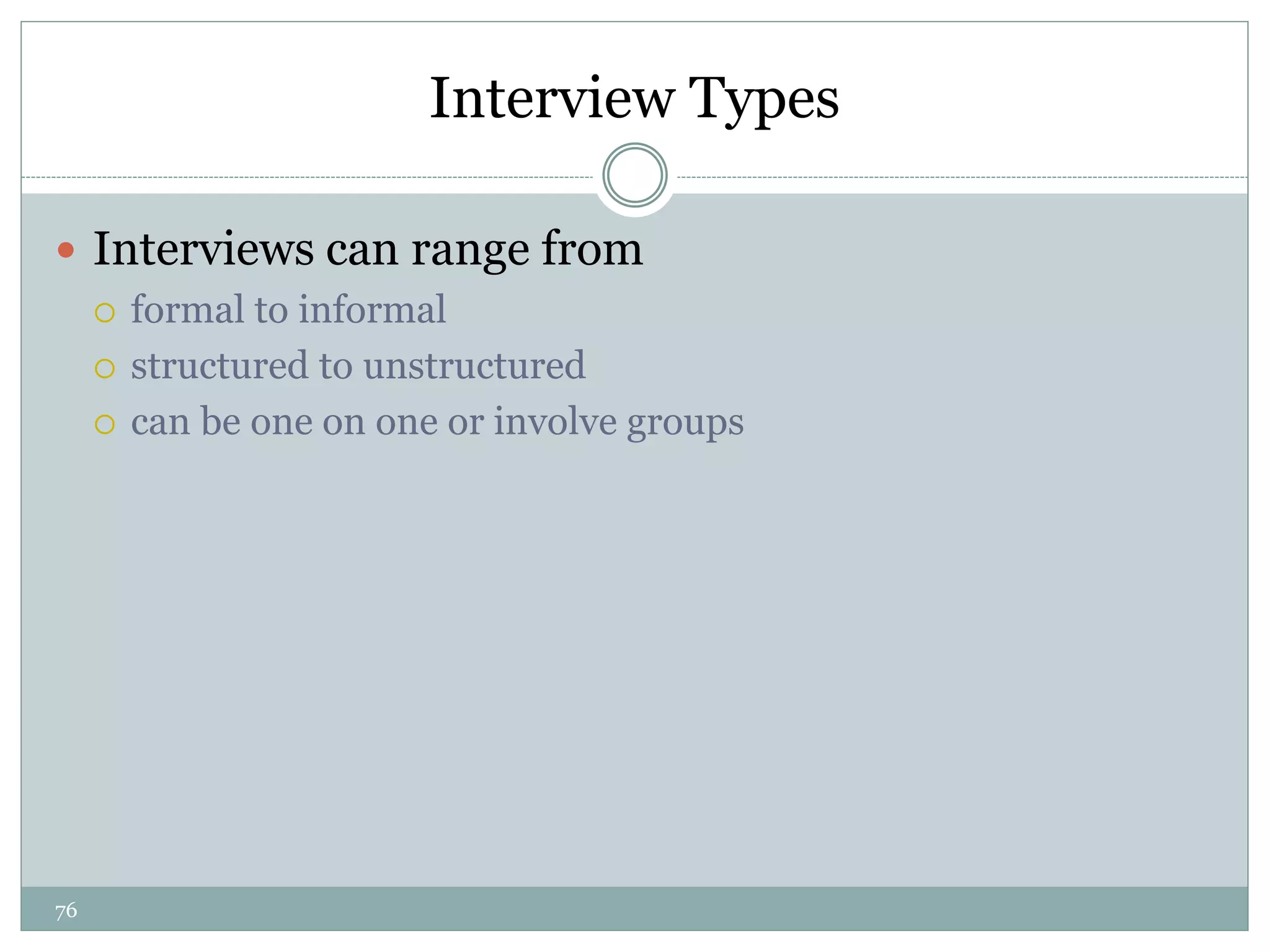 76
Interview Types
 Interviews can range from
 formal to informal
 structured to unstructured
 can be one on one or involve groups
 